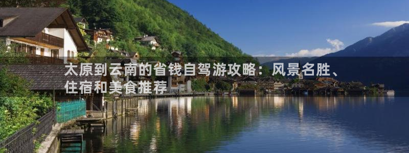 云顶集团最新官方网站|太原到云南的省钱自驾游攻略：风景名胜、
住宿和美食推荐