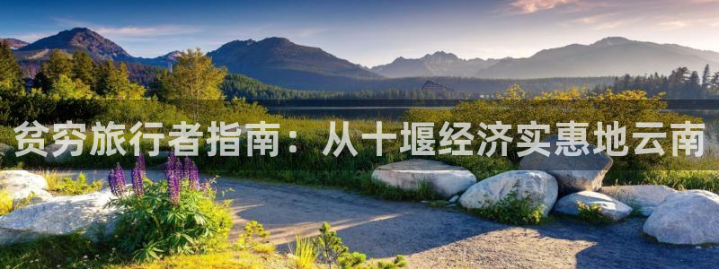 云顶国际app下载唯一平台|贫穷旅行者指南：从十堰经济实惠地云南